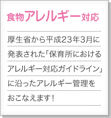 厚生省から平成23年3月に発表された「保育所におけるアレルギー対応ガイドライン」に沿ったアレルギー管理をおこなえます!(平成25年10月追加機能)