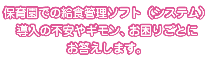 保育園での給食管理ソフト（システム）導入の不安やギモン、お困りごとにお答えします。